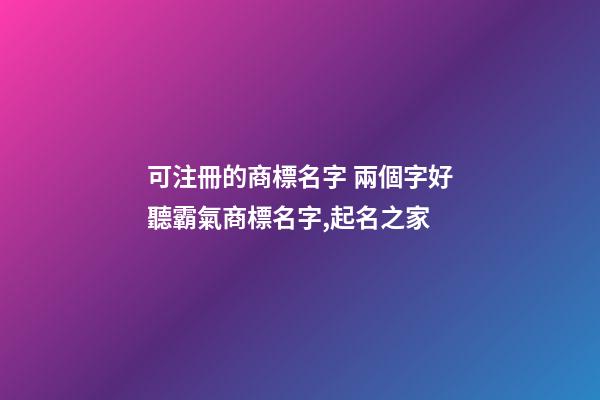 可注冊的商標名字 兩個字好聽霸氣商標名字,起名之家-第1張-商標起名-玄機派